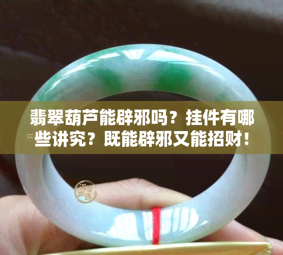 翡翠葫芦能辟邪吗？挂件有哪些讲究？既能辟邪又能招财！