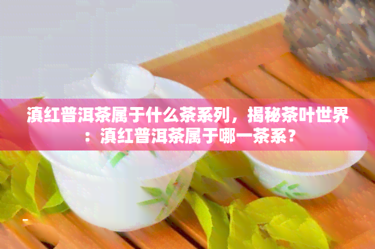 滇红普洱茶属于什么茶系列，揭秘茶叶世界：滇红普洱茶属于哪一茶系？