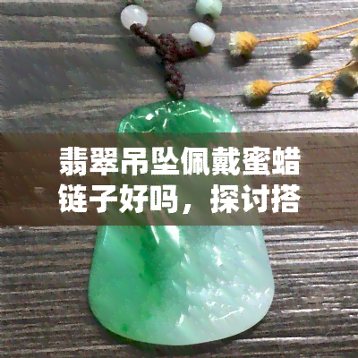 翡翠吊坠佩戴蜜蜡链子好吗，探讨搭配时尚：翡翠吊坠配蜜蜡链子的可行性与美感