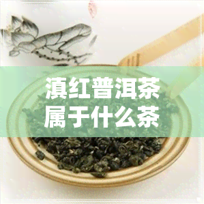 滇红普洱茶属于什么茶-滇红普洱茶属于什么茶类