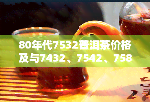 80年代7532普洱茶价格及与7432、7542、7581、8582、8592等其他年份普洱茶的价格比较