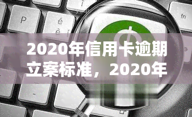 2020年信用卡逾期立案标准，2020年：信用卡逾期的立案标准解析