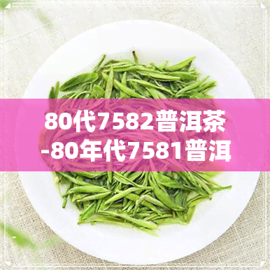 80代7582普洱茶-80年代7581普洱茶砖