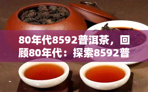 80年代8592普洱茶，回顾80年代：探索8592普洱茶的魅力与历