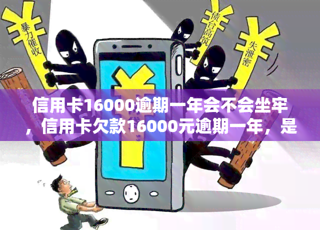 信用卡16000逾期一年会不会坐牢，信用卡欠款16000元逾期一年，是否会面临牢狱之灾？