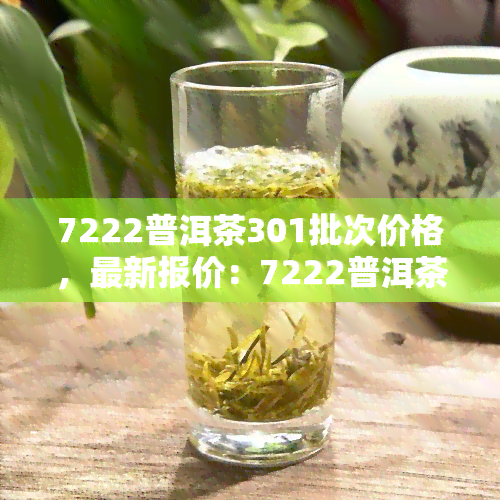 7222普洱茶301批次价格，最新报价：7222普洱茶301批次价格公示