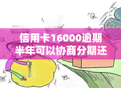 信用卡16000逾期半年可以协商分期还款吗，信用卡欠款16000元，逾期半年还能申请分期还款吗？