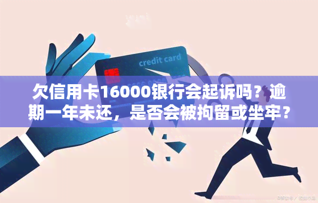 欠信用卡16000银行会起诉吗？逾期一年未还，是否会被拘留或坐牢？