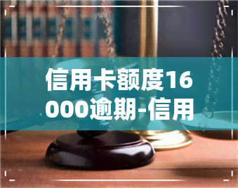 信用卡额度16000逾期-信用卡16000逾期一年会不会坐牢