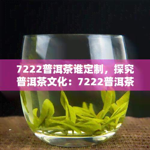 7222普洱茶谁定制，探究普洱茶文化：7222普洱茶的背后故事与定制历程