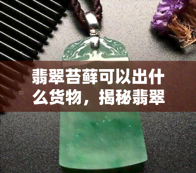 翡翠苔藓可以出什么货物，揭秘翡翠苔藓：揭示其可能产出的珍贵货物