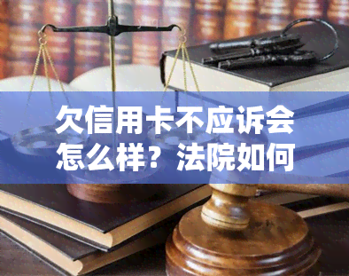 欠信用卡不应诉会怎么样？法院如何判决与处罚？