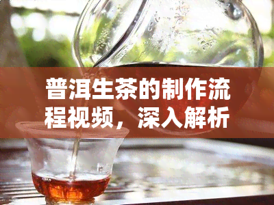 普洱生茶的制作流程视频，深入解析：普洱生茶的完整制作过程视频