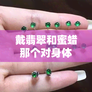 戴翡翠和蜜蜡那个对身体好，翡翠还是蜜蜡？探讨两者对身体的影响