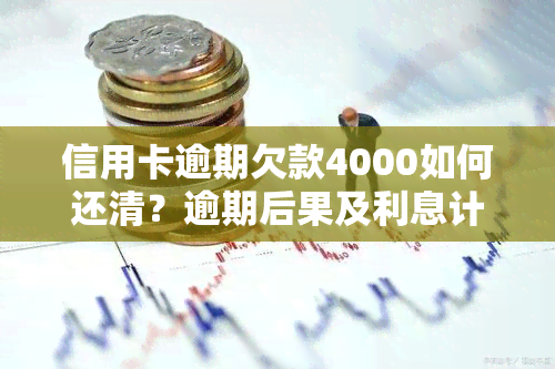 信用卡逾期欠款4000如何还清？逾期后果及利息计算