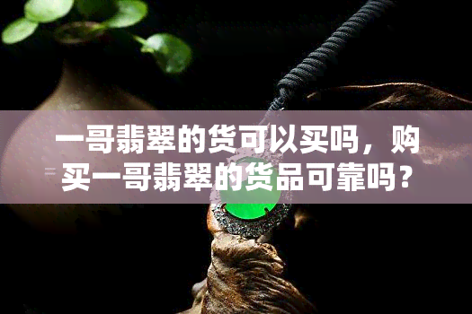 一哥翡翠的货可以买吗，购买一哥翡翠的货品可靠吗？