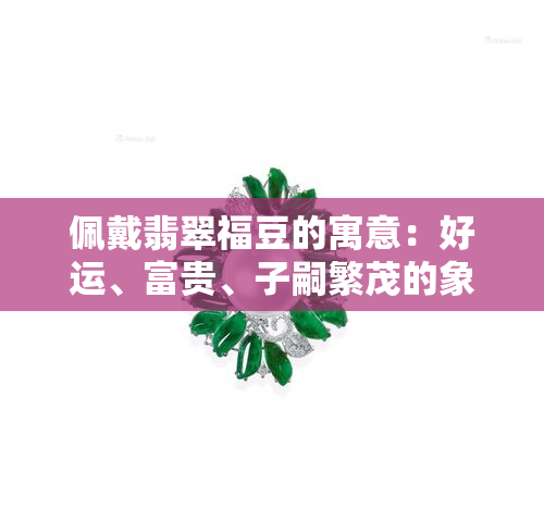 佩戴翡翠福豆的寓意：好运、富贵、子嗣繁茂的象征