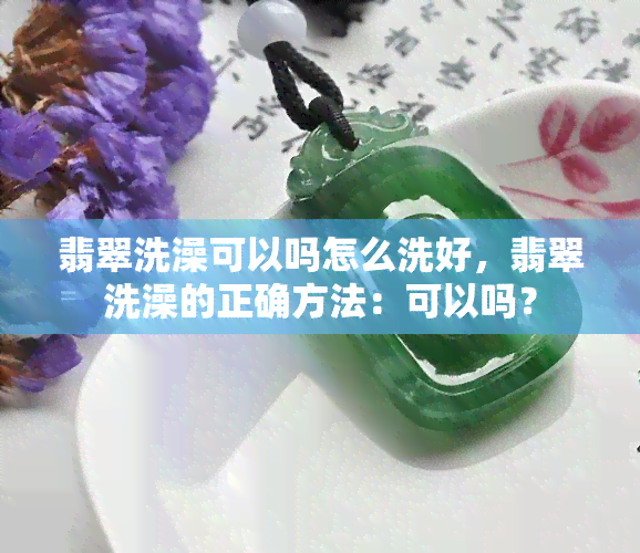 翡翠洗澡可以吗怎么洗好，翡翠洗澡的正确方法：可以吗？