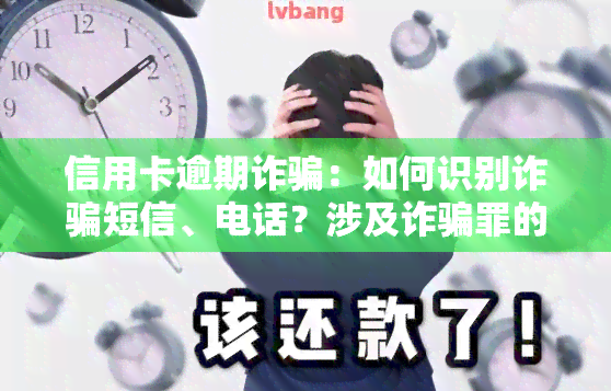 信用卡逾期诈骗：如何识别诈骗短信、电话？涉及诈骗罪的后果是什么？