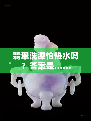 翡翠洗澡怕热水吗？答案是……