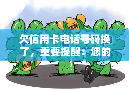 欠信用卡电话号码换了，重要提醒：您的信用卡电话号码已更改，请及时更新联系方式