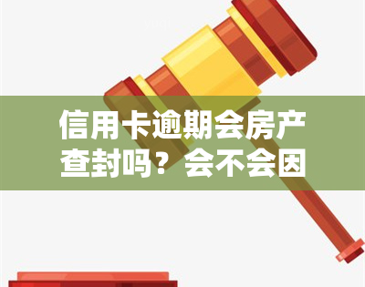 信用卡逾期会房产查封吗？会不会因为有房产就被起诉？欠信用卡逾期是否会被查封房产？