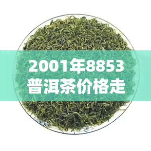 2001年8853普洱茶价格走势及市场行情分析