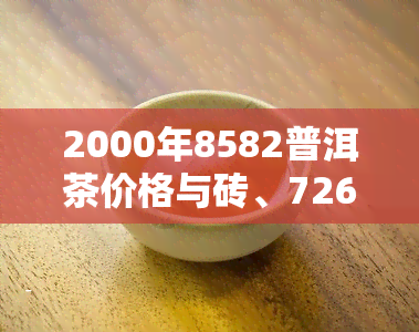 2000年8582普洱茶价格与砖、7262等对比，多少钱一饼？2007年8582价格如何？