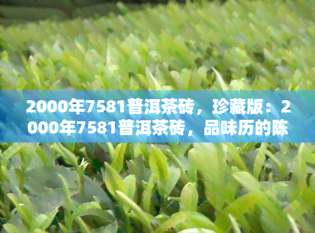 2000年7581普洱茶砖，珍藏版：2000年7581普洱茶砖，品味历的陈香与韵味