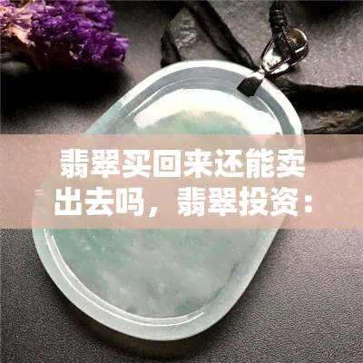 翡翠买回来还能卖出去吗，翡翠投资：买回来的翡翠还能再卖出吗？