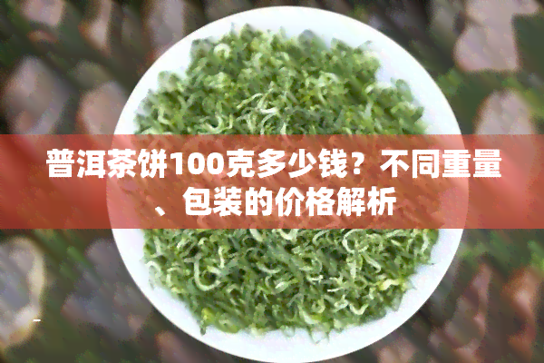 普洱茶饼100克多少钱？不同重量、包装的价格解析