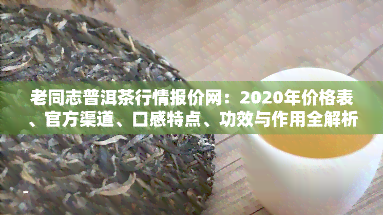 老同志普洱茶行情报价网：2020年价格表、官方渠道、口感特点、功效与作用全解析