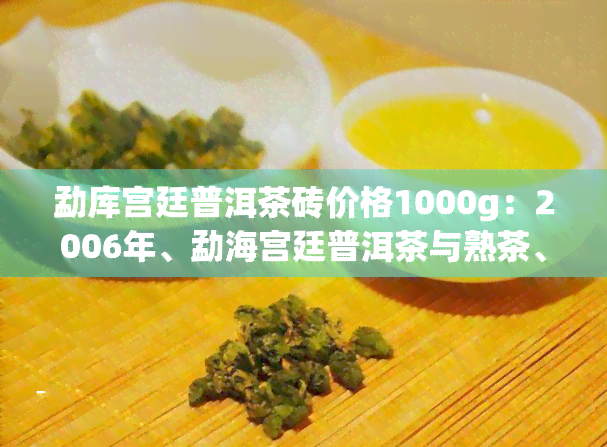 勐库宫廷普洱茶砖价格1000g：2006年、勐海宫廷普洱茶与熟茶、云南勐海宫廷普洱茶厂出品的小砖价格一览