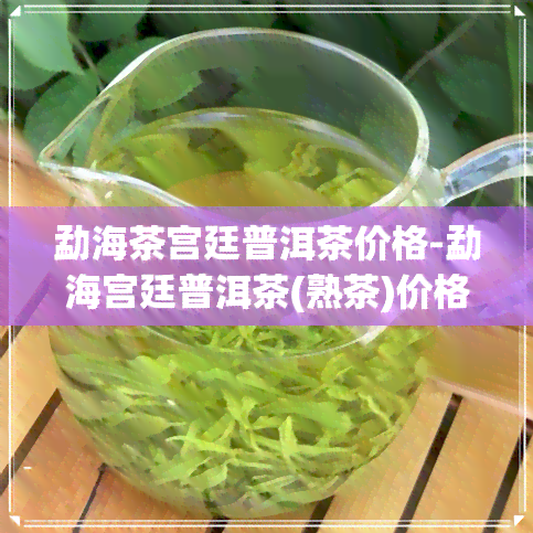 勐海茶宫廷普洱茶价格-勐海宫廷普洱茶(熟茶)价格