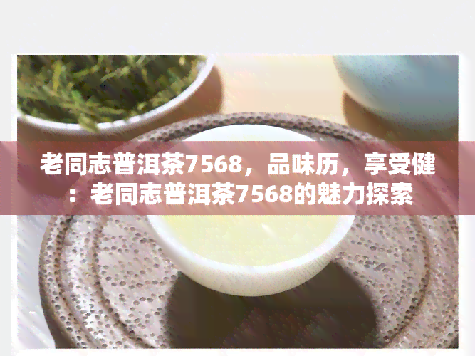 老同志普洱茶7568，品味历，享受健：老同志普洱茶7568的魅力探索