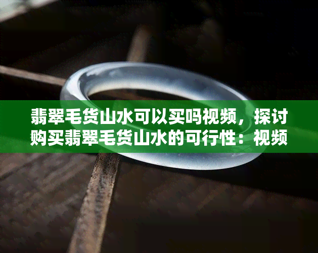 翡翠毛货山水可以买吗视频，探讨购买翡翠毛货山水的可行性：视频解析