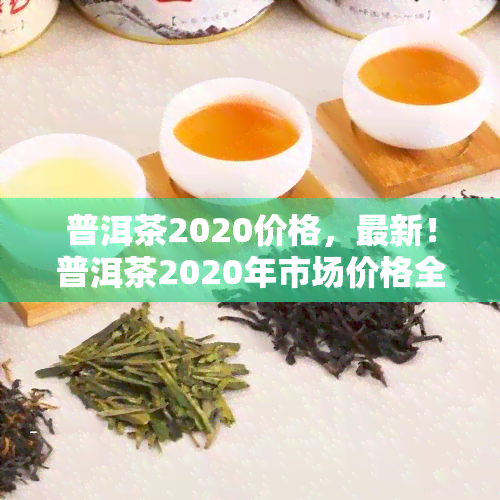 普洱茶2020价格，最新！普洱茶2020年市场价格全解析