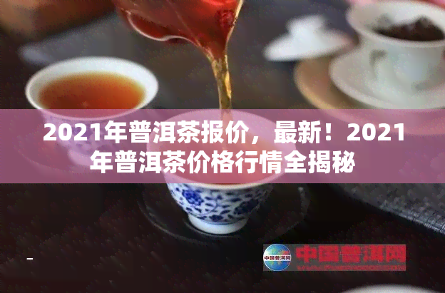 2021年普洱茶报价，最新！2021年普洱茶价格行情全揭秘