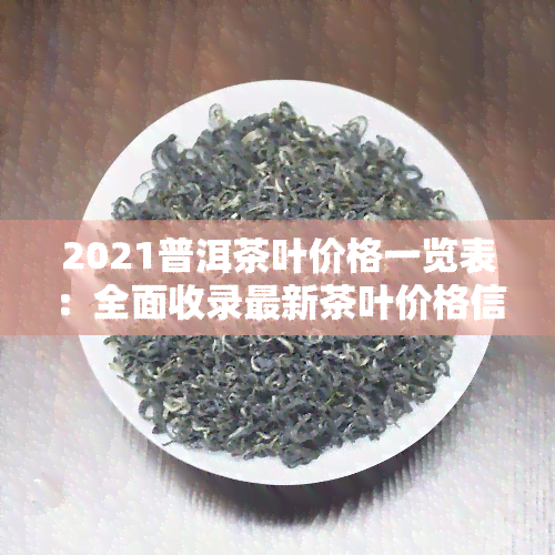 2021普洱茶叶价格一览表：全面收录最新茶叶价格信息与高清图片