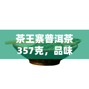 茶王寨普洱茶357克，品味尊贵，尽在茶王寨普洱茶357克！