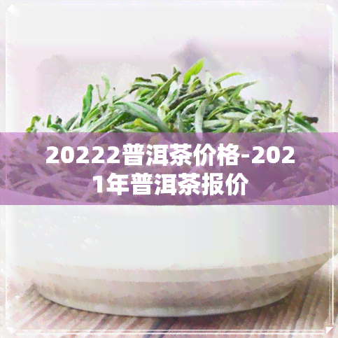 20222普洱茶价格-2021年普洱茶报价