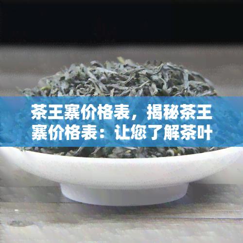 茶王寨价格表，揭秘茶王寨价格表：让您了解茶叶的真正价值！