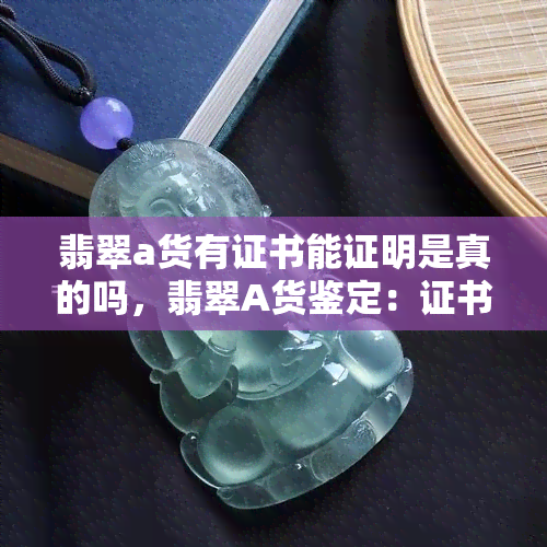 翡翠a货有证书能证明是真的吗，翡翠A货鉴定：证书能作为真实性的保证吗？