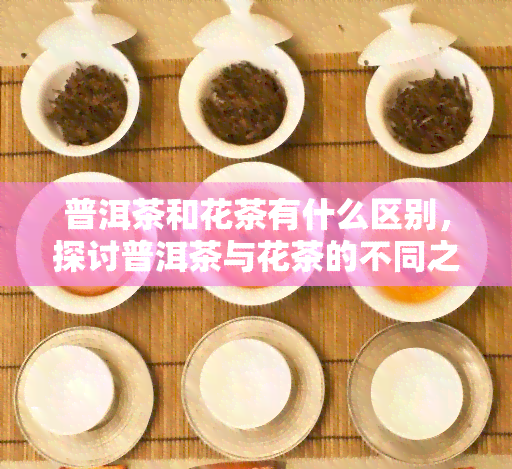 普洱茶和花茶有什么区别，探讨普洱茶与花茶的不同之处