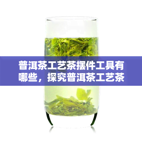 普洱茶工艺茶摆件工具有哪些，探究普洱茶工艺茶摆件工具的种类与用途