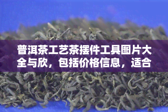 普洱茶工艺茶摆件工具图片大全与欣，包括价格信息，适合爱好者收藏，但不可饮用。