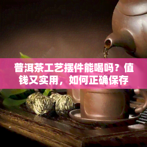 普洱茶工艺摆件能喝吗？值钱又实用，如何正确保存与保养？