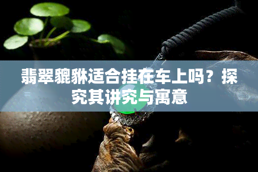 翡翠貔貅适合挂在车上吗？探究其讲究与寓意