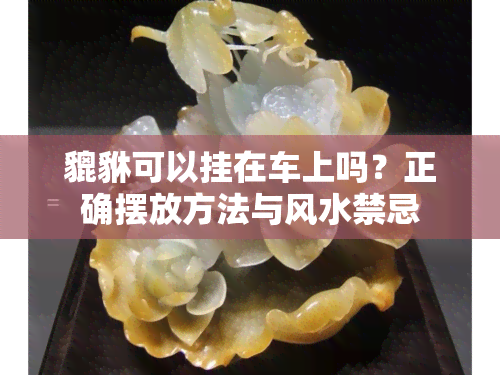 貔貅可以挂在车上吗？正确摆放方法与风水禁忌