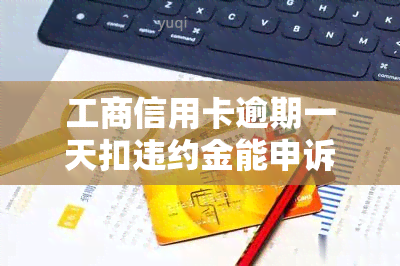 工商信用卡逾期一天扣违约金能申诉回来吗，能否申诉？工商信用卡逾期一天需支付违约金